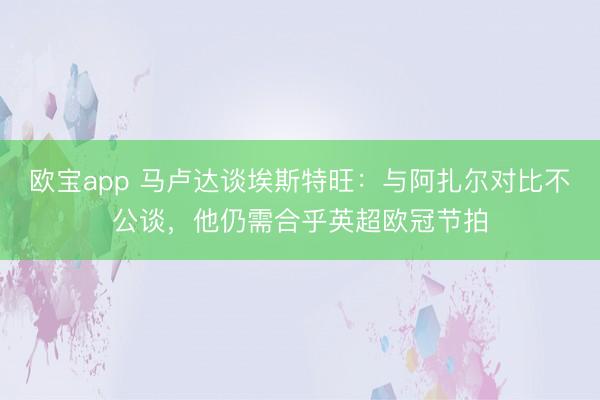 欧宝app 马卢达谈埃斯特旺：与阿扎尔对比不公谈，他仍需合乎英超欧冠节拍