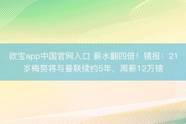 欧宝app中国官网入口 薪水翻四倍！镜报：21岁梅努将与曼联续约5年，周薪12万镑