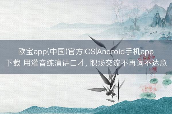 欧宝app(中国)官方IOS|Android手机app下载 用灌音练演讲口才， 职场交流不再词不达意