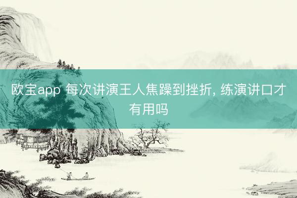 欧宝app 每次讲演王人焦躁到挫折， 练演讲口才有用吗