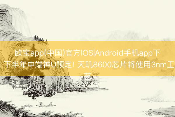 欧宝app(中国)官方IOS|Android手机app下载 下半年中端神U预定! 天玑8600芯片将使用3nm工艺