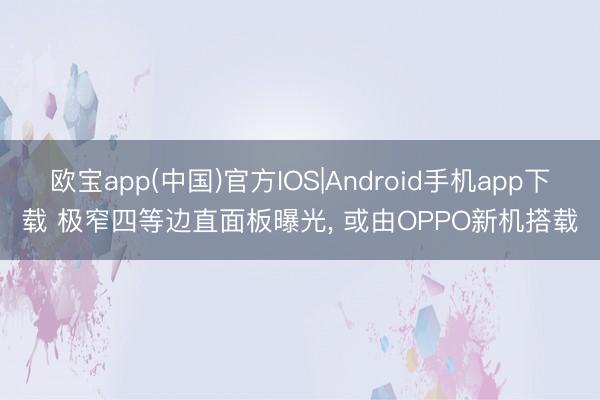 欧宝app(中国)官方IOS|Android手机app下载 极窄四等边直面板曝光， 或由OPPO新机搭载