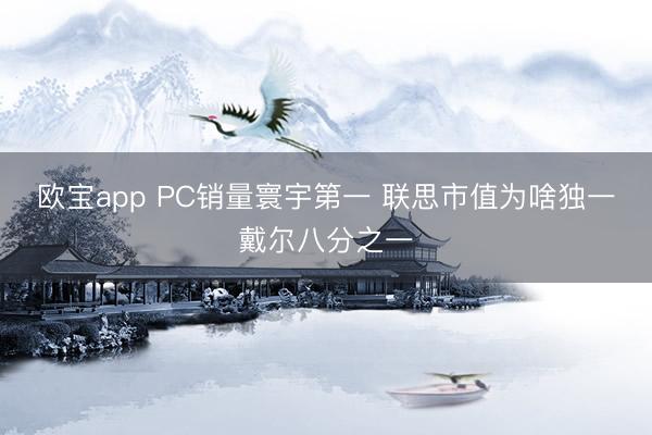 欧宝app PC销量寰宇第一 联思市值为啥独一戴尔八分之一
