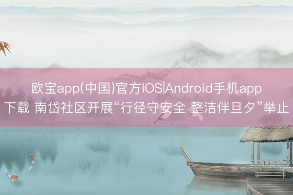 欧宝app(中国)官方IOS|Android手机app下载 南岱社区开展“行径守安全 整洁伴旦夕”举止