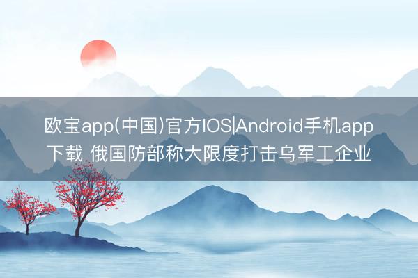 欧宝app(中国)官方IOS|Android手机app下载 俄国防部称大限度打击乌军工企业