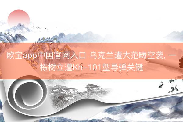 欧宝app中国官网入口 乌克兰遭大范畴空袭， 一栋树立遭Kh-101型导弹关键