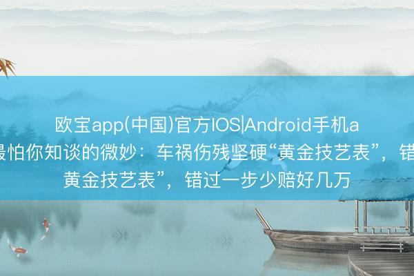 欧宝app(中国)官方IOS|Android手机app下载 保障公司最怕你知谈的微妙：车祸伤残坚硬“黄金技艺表”，错过一步少赔好几万