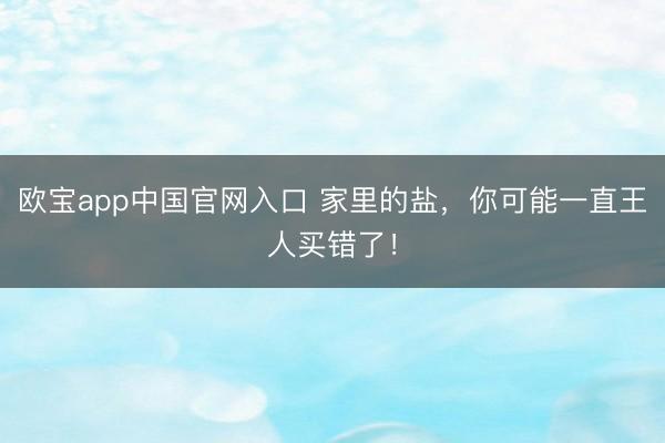 欧宝app中国官网入口 家里的盐，你可能一直王人买错了！