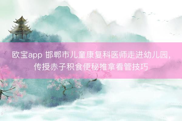 欧宝app 邯郸市儿童康复科医师走进幼儿园，传授赤子积食便秘推拿看管技巧