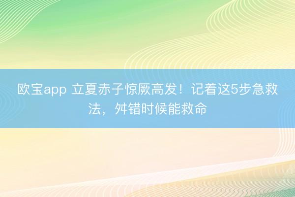 欧宝app 立夏赤子惊厥高发！记着这5步急救法，舛错时候能救命