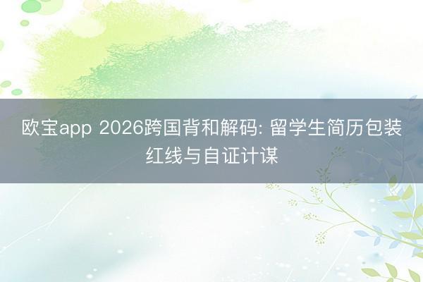 欧宝app 2026跨国背和解码: 留学生简历包装红线与自证计谋