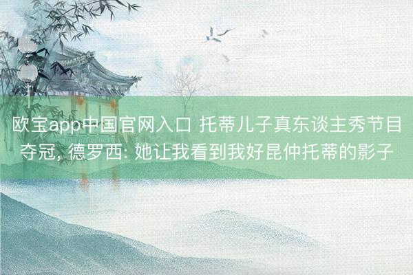 欧宝app中国官网入口 托蒂儿子真东谈主秀节目夺冠， 德罗西: 她让我看到我好昆仲托蒂的影子
