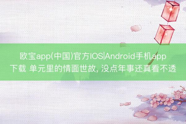 欧宝app(中国)官方IOS|Android手机app下载 单元里的情面世故， 没点年事还真看不透