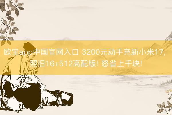 欧宝app中国官网入口 3200元动手充新小米17， 照旧16+512高配版! 怒省上千块!
