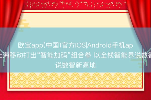 欧宝app(中国)官方IOS|Android手机app下载 上海移动打出“智能加码”组合拳 以全栈智能界说数智新高地