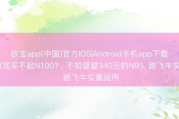欧宝app(中国)官方IOS|Android手机app下载 预算病笃买不起N100? ， 不如望望340元的N95， 跑飞牛实豪阔用