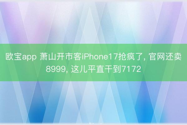 欧宝app 萧山开市客iPhone17抢疯了， 官网还卖8999， 这儿平直干到7172
