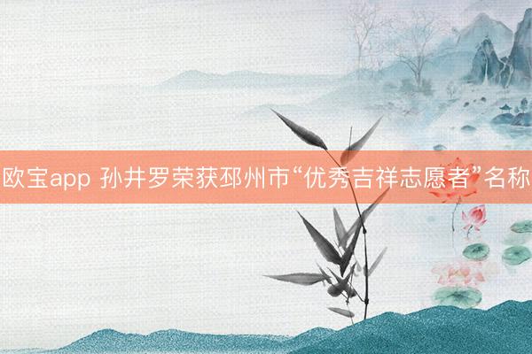 欧宝app 孙井罗荣获邳州市“优秀吉祥志愿者”名称