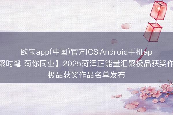 欧宝app(中国)官方IOS|Android手机app下载 【汇聚时髦 菏你同业】2025菏泽正能量汇聚极品获奖作品名单发布