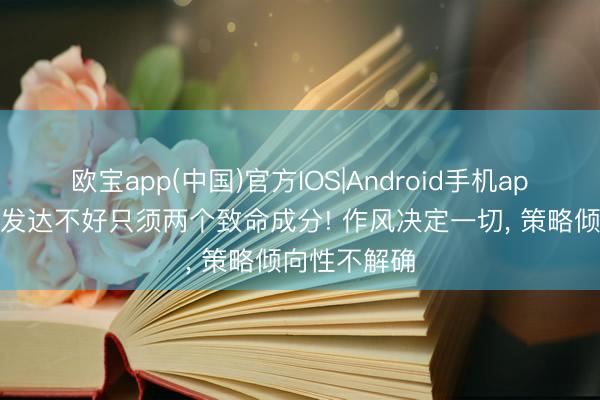 欧宝app(中国)官方IOS|Android手机app下载 申京发达不好只须两个致命成分! 作风决定一切， 策略倾向性不解确