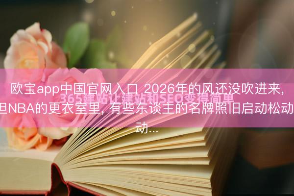 欧宝app中国官网入口 2026年的风还没吹进来， 但NBA的更衣室里， 有些东谈主的名牌照旧启动松动...