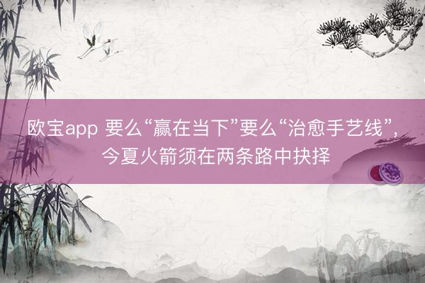 欧宝app 要么“赢在当下”要么“治愈手艺线”， 今夏火箭须在两条路中抉择