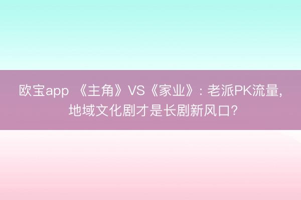 欧宝app 《主角》VS《家业》: 老派PK流量， 地域文化剧才是长剧新风口?