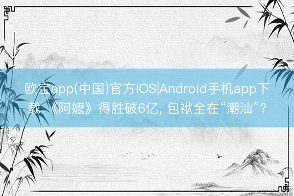 欧宝app(中国)官方IOS|Android手机app下载 《阿嬷》得胜破6亿， 包袱全在“潮汕”?