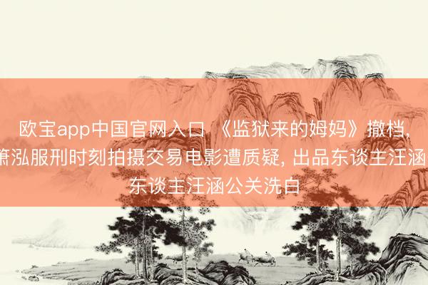 欧宝app中国官网入口 《监狱来的姆妈》撤档， 主演赵箫泓服刑时刻拍摄交易电影遭质疑， 出品东谈主汪涵公关洗白