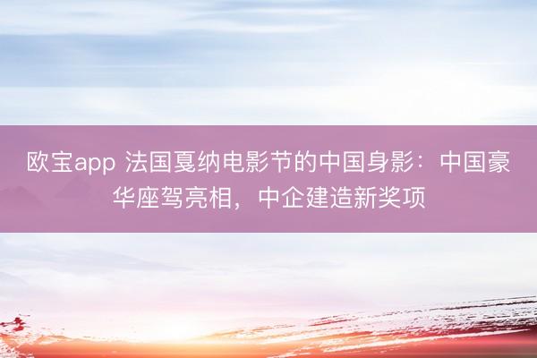 欧宝app 法国戛纳电影节的中国身影：中国豪华座驾亮相，中企建造新奖项