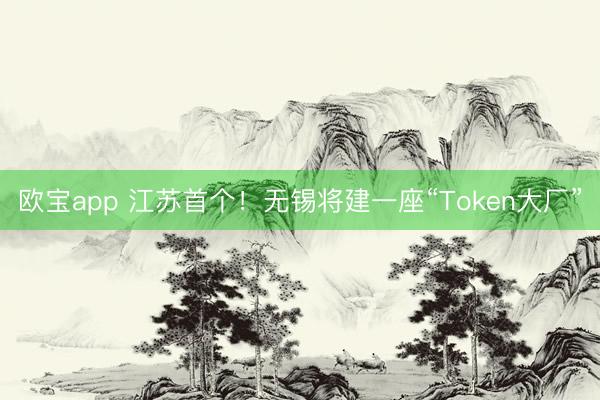 欧宝app 江苏首个！无锡将建一座“Token大厂”