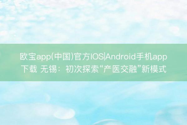 欧宝app(中国)官方IOS|Android手机app下载 无锡：初次探索“产医交融”新模式