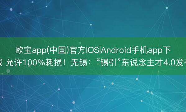 欧宝app(中国)官方IOS|Android手机app下载 允许100%耗损！无锡：“锡引”东说念主才4.0发布