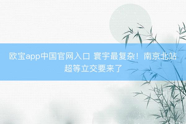 欧宝app中国官网入口 寰宇最复杂！南京北站超等立交要来了