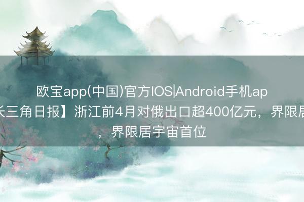 欧宝app(中国)官方IOS|Android手机app下载 【长三角日报】浙江前4月对俄出口超400亿元，界限居宇宙首位