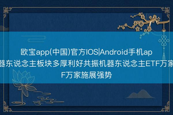欧宝app(中国)官方IOS|Android手机app下载 机器东说念主板块多厚利好共振机器东说念主ETF万家施展强势