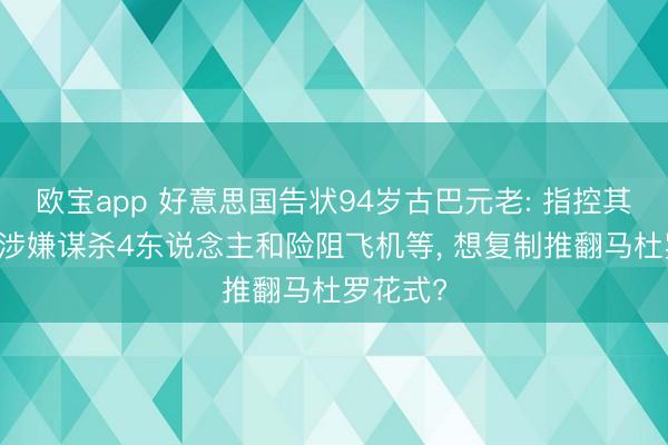 欧宝app 好意思国告状94岁古巴元老: 指控其30年前涉嫌谋杀4东说念主和险阻飞机等， 想复制推翻马杜罗花式?