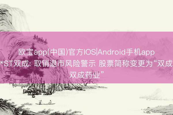 欧宝app(中国)官方IOS|Android手机app下载 *ST双成: 取销退市风险警示 股票简称变更为“双成药业”