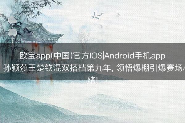 欧宝app(中国)官方IOS|Android手机app下载 孙颖莎王楚钦混双搭档第九年， 领悟爆棚引爆赛场心绪!