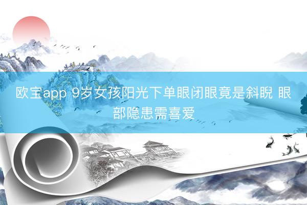 欧宝app 9岁女孩阳光下单眼闭眼竟是斜睨 眼部隐患需喜爱