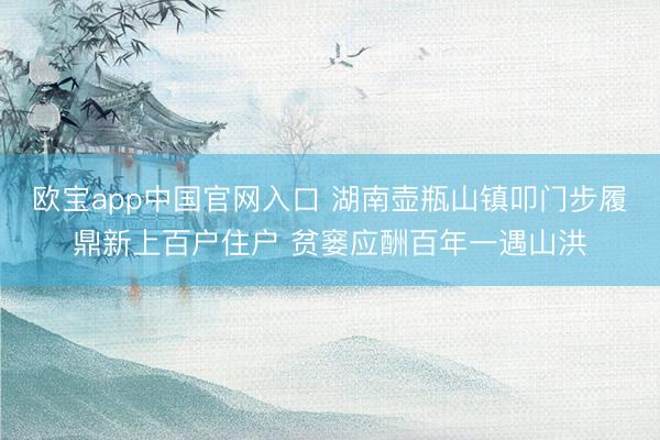 欧宝app中国官网入口 湖南壶瓶山镇叩门步履鼎新上百户住户 贫窭应酬百年一遇山洪