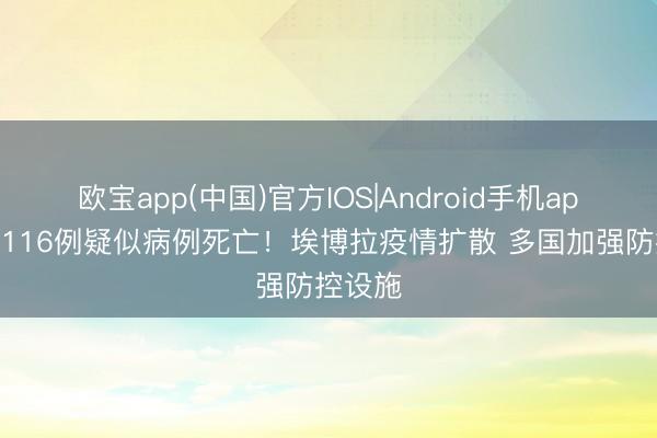 欧宝app(中国)官方IOS|Android手机app下载 116例疑似病例死亡！埃博拉疫情扩散 多国加强防控设施