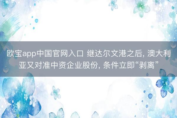 欧宝app中国官网入口 继达尔文港之后， 澳大利亚又对准中资企业股份， 条件立即“剥离”