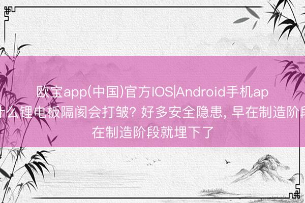 欧宝app(中国)官方IOS|Android手机app下载 为什么锂电板隔阂会打皱? 好多安全隐患， 早在制造阶段就埋下了