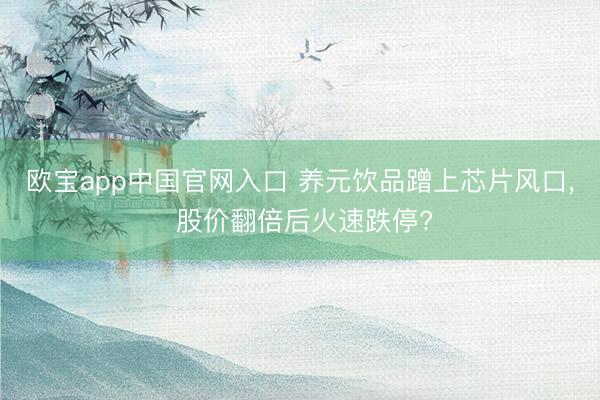 欧宝app中国官网入口 养元饮品蹭上芯片风口， 股价翻倍后火速跌停?