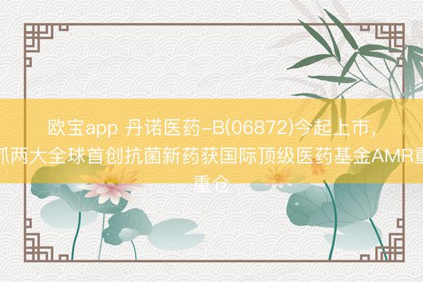 欧宝app 丹诺医药-B(06872)今起上市，手抓两大全球首创抗菌新药获国际顶级医药基金AMR重仓