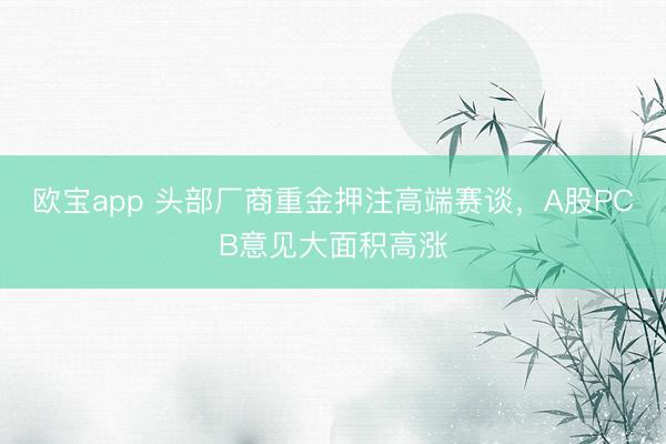 欧宝app 头部厂商重金押注高端赛谈，A股PCB意见大面积高涨