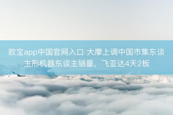 欧宝app中国官网入口 大摩上调中国市集东谈主形机器东谈主销量，飞亚达4天2板
