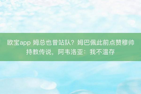 欧宝app 姆总也曾站队？姆巴佩此前点赞穆帅持教传说，阿韦洛亚：我不温存