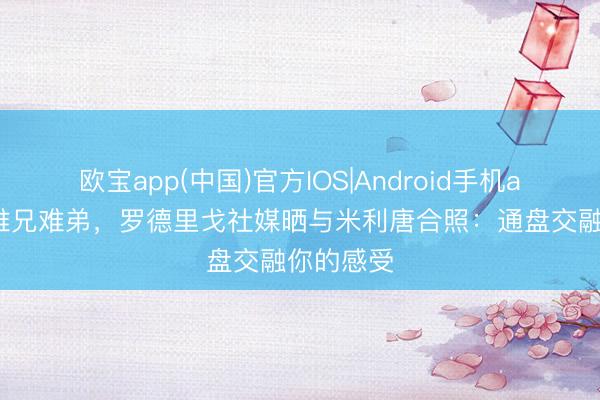 欧宝app(中国)官方IOS|Android手机app下载 难兄难弟，罗德里戈社媒晒与米利唐合照：通盘交融你的感受